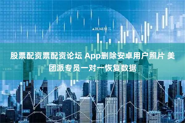 股票配资票配资论坛 App删除安卓用户照片 美团派专员一对一恢复数据