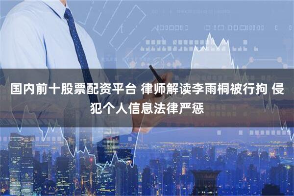 国内前十股票配资平台 律师解读李雨桐被行拘 侵犯个人信息法律严惩