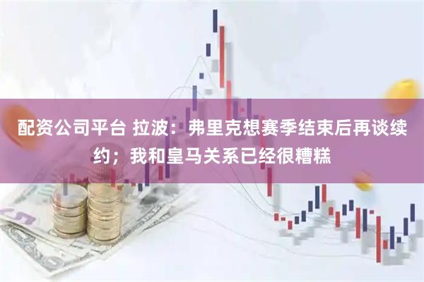 配资公司平台 拉波：弗里克想赛季结束后再谈续约；我和皇马关系已经很糟糕