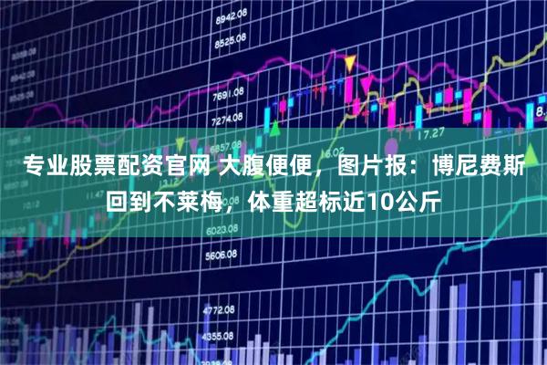 专业股票配资官网 大腹便便，图片报：博尼费斯回到不莱梅，体重超标近10公斤