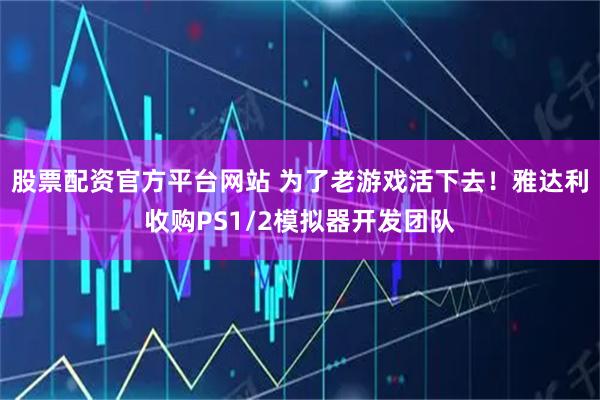 股票配资官方平台网站 为了老游戏活下去！雅达利收购PS1/2模拟器开发团队