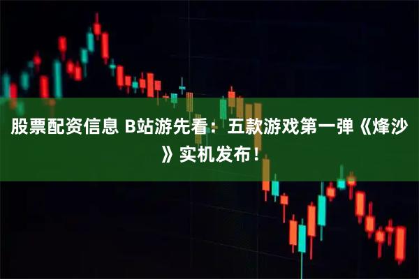 股票配资信息 B站游先看：五款游戏第一弹《烽沙》实机发布！