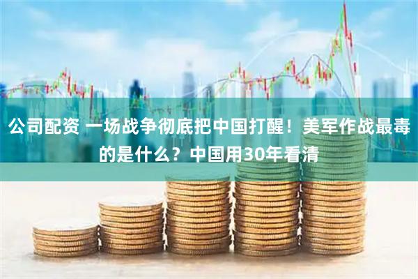 公司配资 一场战争彻底把中国打醒！美军作战最毒的是什么？中国用30年看清