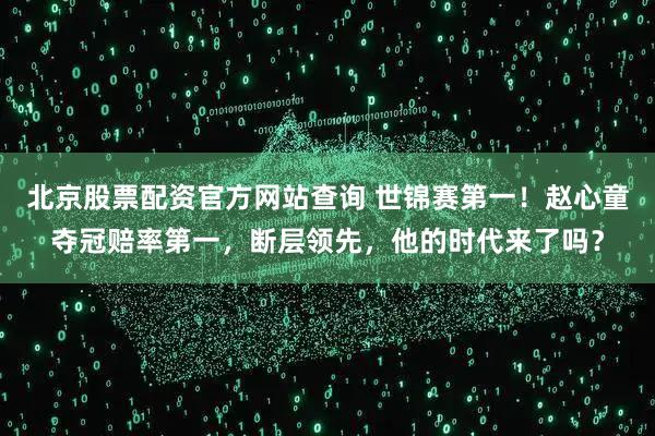 北京股票配资官方网站查询 世锦赛第一！赵心童夺冠赔率第一，断层领先，他的时代来了吗？