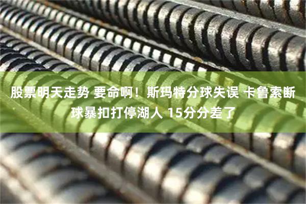 股票明天走势 要命啊！斯玛特分球失误 卡鲁索断球暴扣打停湖人 15分分差了