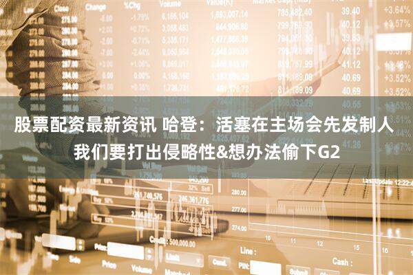 股票配资最新资讯 哈登：活塞在主场会先发制人 我们要打出侵略性&想办法偷下G2
