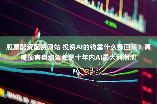 股票配资配资网站 投资AI的钱靠什么赚回来？高盛预言自动驾驶是十年内AI最大利润池