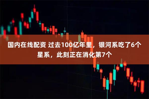 国内在线配资 过去100亿年里，银河系吃了6个星系，此刻正在消化第7个