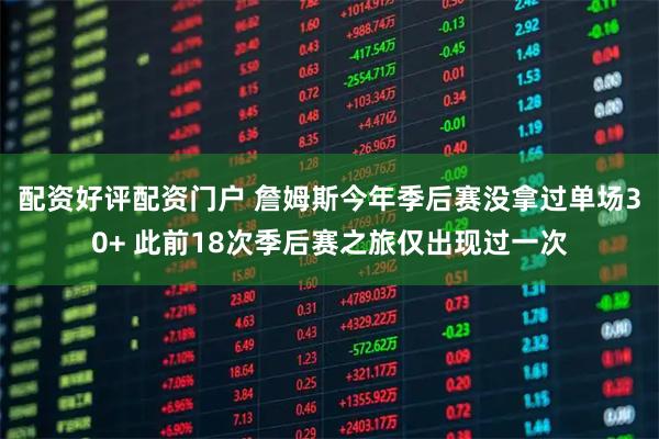 配资好评配资门户 詹姆斯今年季后赛没拿过单场30+ 此前18次季后赛之旅仅出现过一次