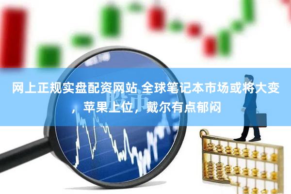 网上正规实盘配资网站 全球笔记本市场或将大变，苹果上位，戴尔有点郁闷