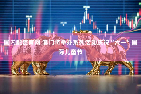 国内配资官网 澳门将举办系列活动庆祝“六一”国际儿童节