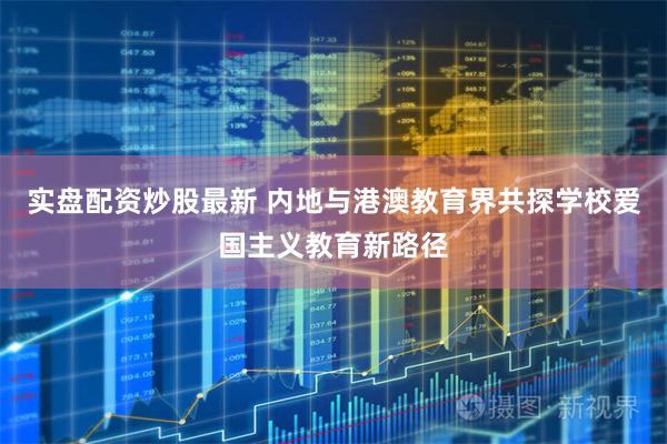 实盘配资炒股最新 内地与港澳教育界共探学校爱国主义教育新路径