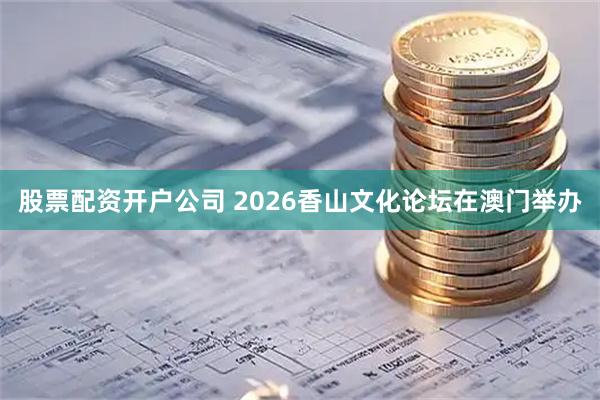 股票配资开户公司 2026香山文化论坛在澳门举办