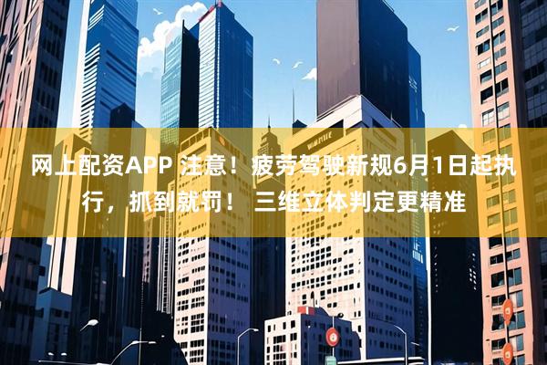 网上配资APP 注意！疲劳驾驶新规6月1日起执行，抓到就罚！ 三维立体判定更精准