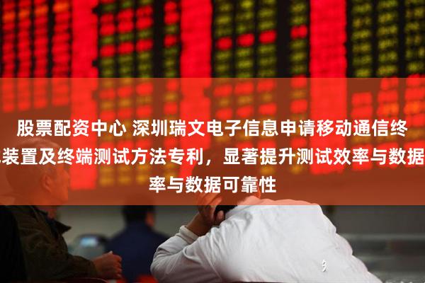 股票配资中心 深圳瑞文电子信息申请移动通信终端测试装置及终端测试方法专利,显著提升测试效率与数据可靠性