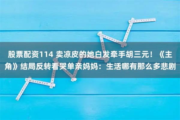 股票配资114 卖凉皮的她白发牵手胡三元！《主角》结局反转看哭单亲妈妈：生活哪有那么多悲剧
