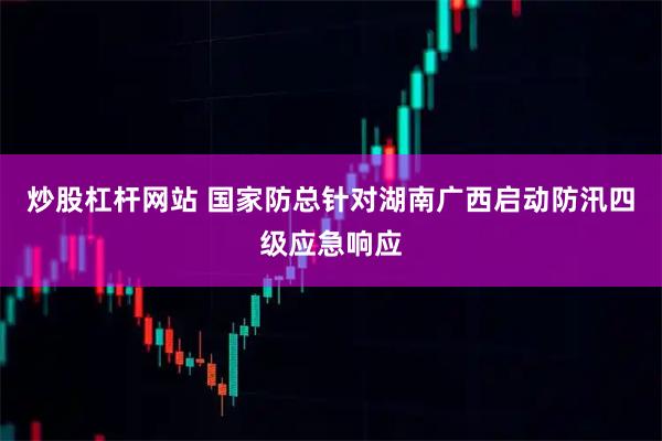 炒股杠杆网站 国家防总针对湖南广西启动防汛四级应急响应