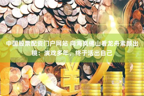 中国股票配资门户网站 向海岚佛山看龙舟素颜出镜：演戏多年，终于活出自己