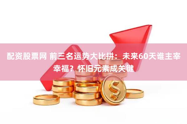配资股票网 前三名运势大比拼:未来60天谁主宰幸福?怀旧元素成关键