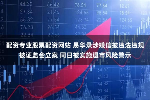 配资专业股票配资网站 易华录涉嫌信披违法违规被证监会立案 同日被实施退市风险警示