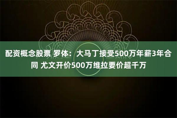 配资概念股票 罗体：大马丁接受500万年薪3年合同 尤文开价500万维拉要价超千万