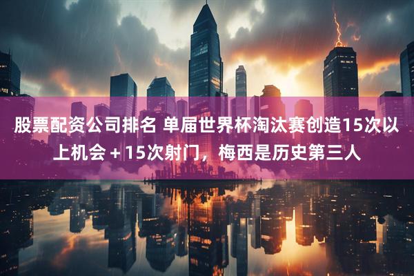 股票配资公司排名 单届世界杯淘汰赛创造15次以上机会＋15次射门，梅西是历史第三人