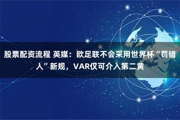 股票配资流程 英媒：欧足联不会采用世界杯“罚错人”新规，VAR仅可介入第二黄