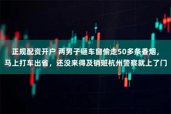 正规配资开户 两男子砸车窗偷走50多条香烟，马上打车出省，还没来得及销赃杭州警察就上了门