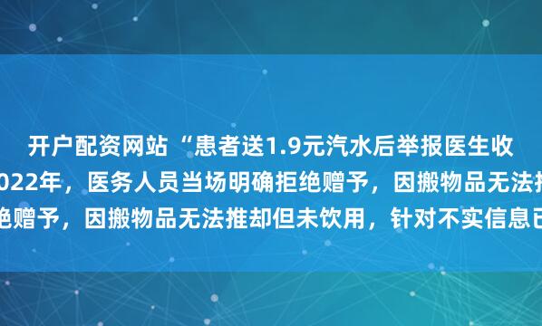 开户配资网站 “患者送1.9元汽水后举报医生收礼”，医院回应：事发2022年，医务人员当场明确拒绝赠予，因搬物品无法推却但未饮用，针对不实信息已报警